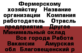 Фермерскому хозяйству › Название организации ­ Компания-работодатель › Отрасль предприятия ­ Другое › Минимальный оклад ­ 30 000 - Все города Работа » Вакансии   . Амурская обл.,Благовещенский р-н